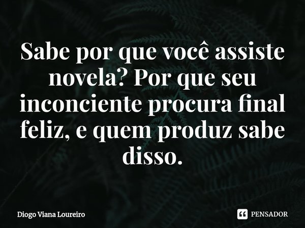 ⁠Sabe por que você assiste novela? Por que seu inconciente procura final feliz, e quem produz sabe disso.... Frase de Diogo Viana Loureiro.