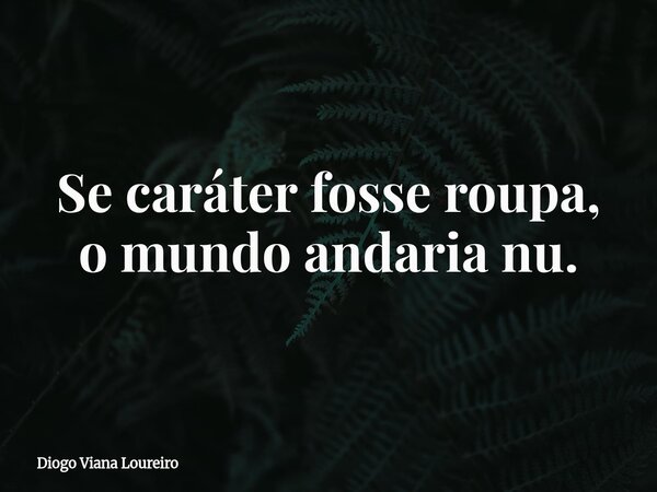 Se caráter fosse roupa, o mundo andaria nu.... Frase de Diogo Viana Loureiro.