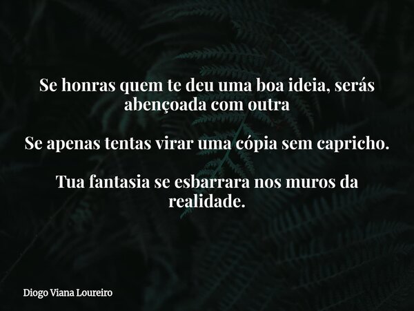 ⁠Se honras quem te deu uma boa ideia, serás abençoada com outra Se apenas tentas virar uma cópia sem capricho. Tua fantasia se esbarrara nos muros da realidade.... Frase de Diogo Viana Loureiro.