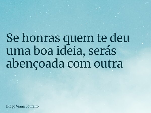 ⁠Se honras quem te deu uma boa ideia, serás abençoada com outra... Frase de Diogo Viana Loureiro.