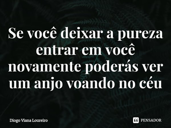 ⁠Se você deixar a pureza entrar em você novamente poderás ver um anjo voando no céu... Frase de Diogo Viana Loureiro.