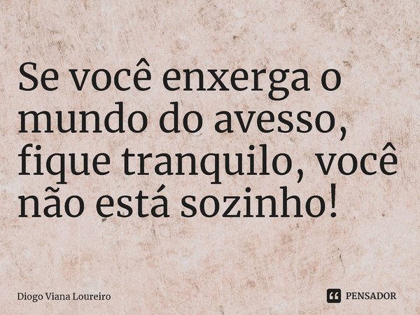 ⁠Se você enxerga o mundo do avesso, fique tranquilo, você não está sozinho!... Frase de Diogo Viana Loureiro.