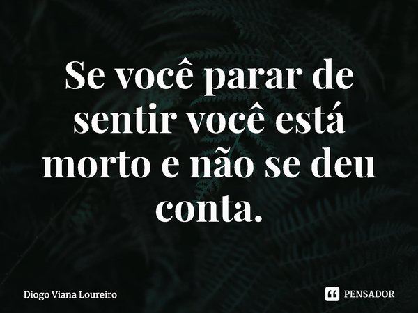 ⁠Se você parar de sentir você está morto e não se deu conta.... Frase de Diogo Viana Loureiro.