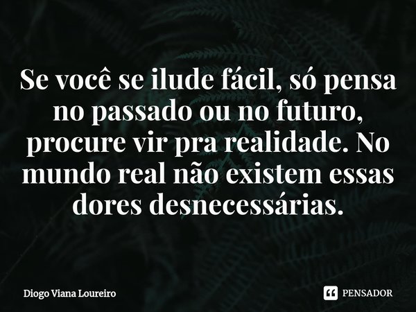 ⁠Se você se ilude fácil, só pensa no passado ou no futuro, procure vir pra realidade. No mundo real não existem essas dores desnecessárias.... Frase de Diogo Viana Loureiro.