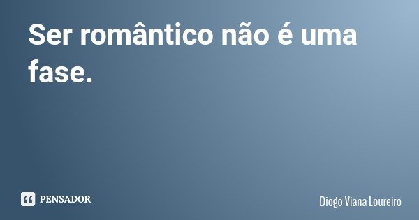 Ser romântico não é uma fase.... Frase de Diogo Viana Loureiro.