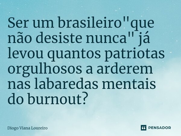 ⁠Ser um brasileiro "que não desiste nunca" já levou quantos patriotas orgulhosos a arderem nas labaredas mentais do burnout?... Frase de Diogo Viana Loureiro.