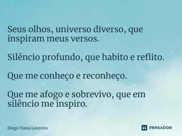 ⁠Seus olhos, universo diverso, que inspiram meus versos. Silêncio profundo, que habito e reflito. Que me conheço e reconheço. Que me afogo e sobrevivo, que em s... Frase de Diogo Viana Loureiro.