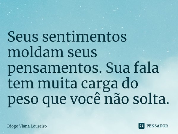 Seus sentimentos moldam seus pensamentos. Sua fala tem muita carga do peso que você não solta.... Frase de Diogo Viana Loureiro.