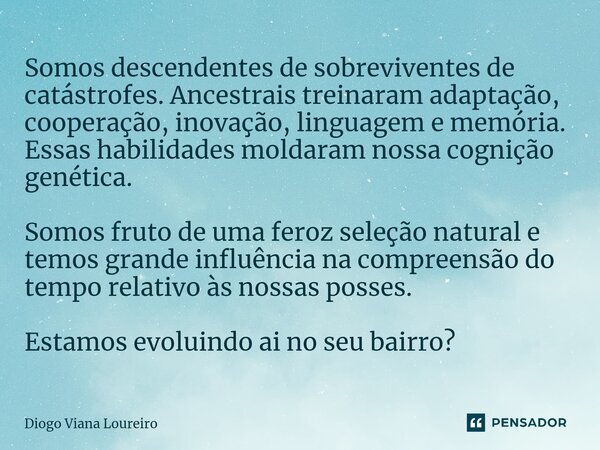 ⁠Somos descendentes de sobreviventes de catástrofes. Ancestrais treinaram adaptação, cooperação, inovação, linguagem e memória. Essas habilidades moldaram nossa... Frase de Diogo Viana Loureiro.