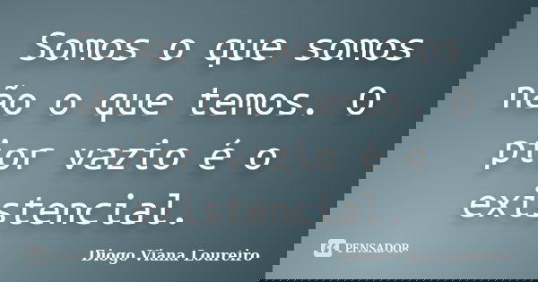 Somos o que somos não o que temos. O pior vazio é o existencial.... Frase de Diogo Viana Loureiro.