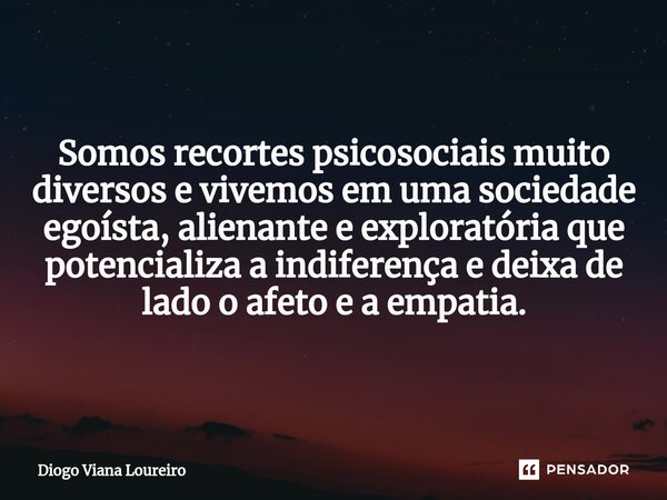 ⁠Somos recortes psicosociais muito diversos e vivemos em uma sociedade egoísta, alienante e exploratória que potencializa a indiferença e deixa de lado o afeto ... Frase de Diogo Viana Loureiro.