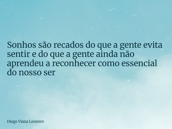 Sonhos são recados do que a gente evita sentir e do que a gente ainda não aprendeu a reconhecer como essencial do nosso ser... Frase de Diogo Viana Loureiro.