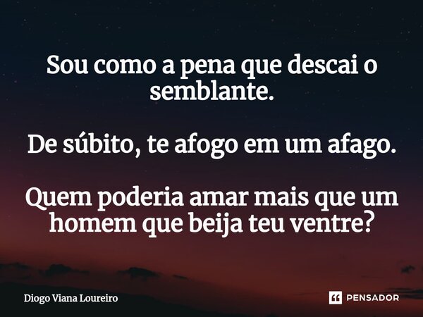 ⁠Sou como a pena que descai o semblante. De súbito, te afogo em um afago. Quem poderia amar mais que um homem que beija teu ventre?... Frase de Diogo Viana Loureiro.