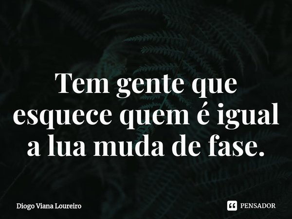 ⁠Tem gente que esquece quem é igual a lua muda de fase.... Frase de Diogo Viana Loureiro.