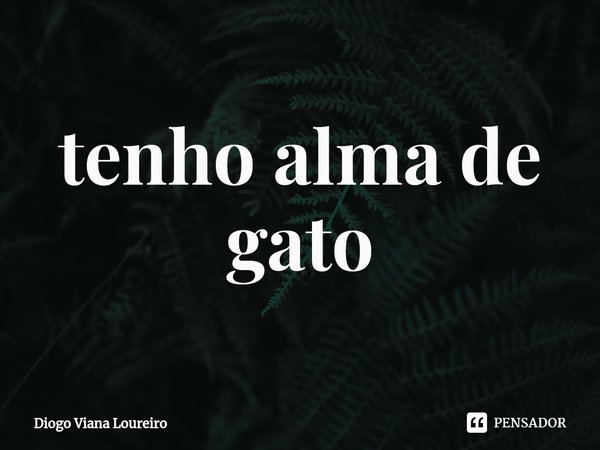 ⁠tenho alma de gato... Frase de Diogo Viana Loureiro.
