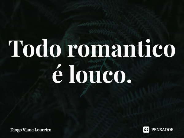⁠Todo romantico é louco.... Frase de Diogo Viana Loureiro.