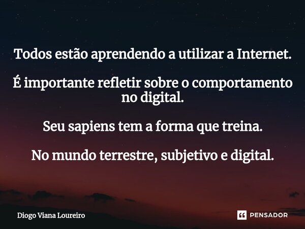 ⁠Todos estão aprendendo a utilizar a Internet. É importante refletir sobre o comportamento no digital. Seu sapiens tem a forma que treina. No mundo terrestre, s... Frase de Diogo Viana Loureiro.