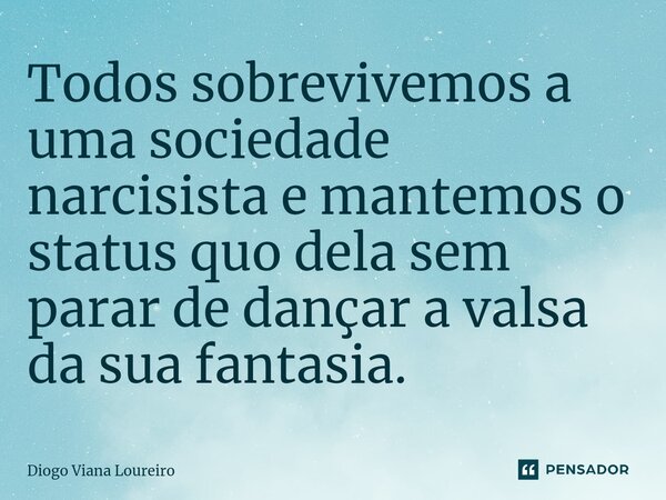 ⁠Todos sobrevivemos a uma sociedade narcisista e mantemos o status quo dela sem parar de dançar a valsa da sua fantasia.... Frase de Diogo Viana Loureiro.