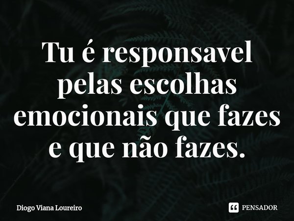 Tu é responsavel pelas escolhas
emocionais que fazes e que não fazes.... Frase de Diogo Viana Loureiro.