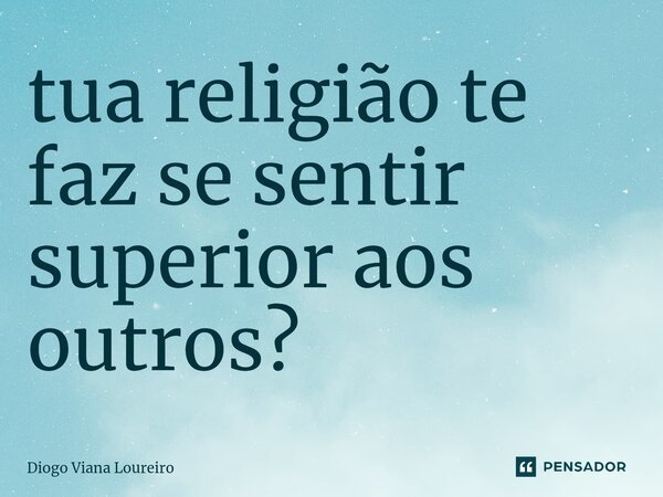⁠tua religião te faz se sentir superior aos outros?... Frase de Diogo Viana Loureiro.