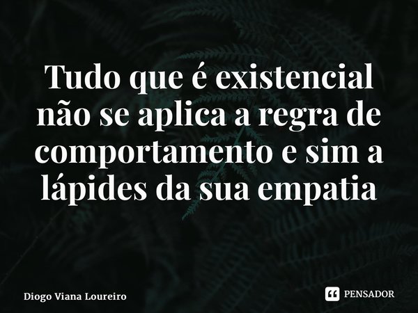 Tudo que é existencial não se aplica a regra de comportamento e sim a lápides da sua empatia ⁠... Frase de Diogo Viana Loureiro.