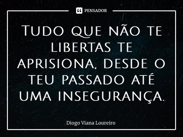 ⁠Tudo que não te libertas te aprisiona, desde o teu passado até uma insegurança.... Frase de Diogo Viana Loureiro.