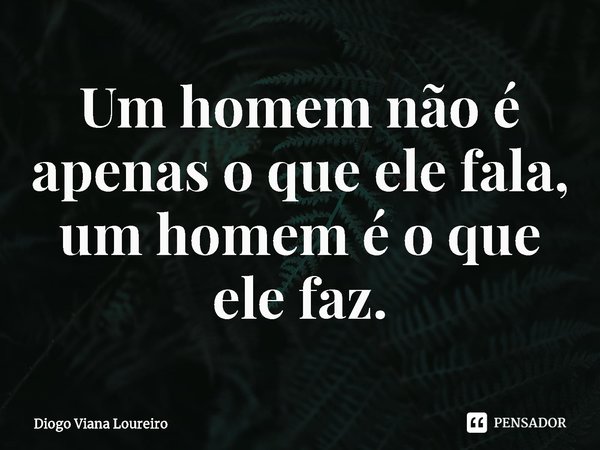 ⁠Um homem não é apenas o que ele fala, um homem é o que ele faz.... Frase de Diogo Viana Loureiro.