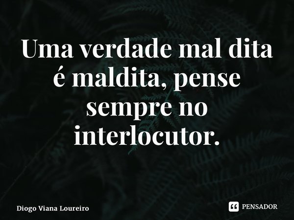 Uma verdade mal dita é maldita, pense sempre no interlocutor. ⁠... Frase de Diogo Viana Loureiro.