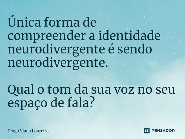 ⁠Única forma de compreender a identidade neurodivergente é sendo neurodivergente. Qual o tom da sua voz no seu espaço de fala?... Frase de Diogo Viana Loureiro.