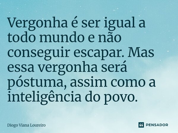 ⁠Vergonha é ser igual a todo mundo e não conseguir escapar. Mas essa vergonha será póstuma, assim como a inteligência do povo.... Frase de Diogo Viana Loureiro.