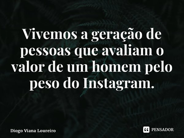 Vivemos a geração de pessoas que avaliam o valor de um homem pelo peso do Instagram. ⁠... Frase de Diogo Viana Loureiro.