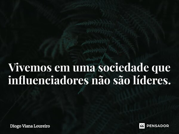 ⁠ Vivemos em uma sociedade que influenciadores não são líderes.... Frase de Diogo Viana Loureiro.