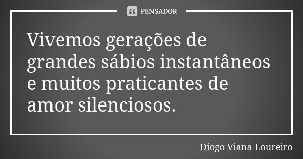 Vivemos gerações de grandes sábios instantâneos e muitos praticantes de amor silenciosos.... Frase de Diogo Viana Loureiro.