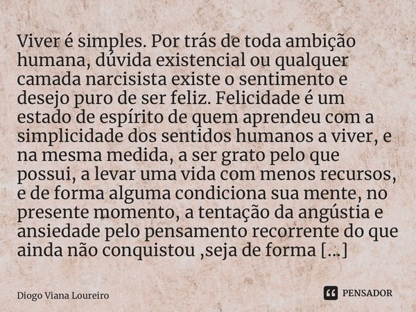 Viver é simples. Por trás de toda ambição humana, dúvida existencial ou qualquer camada narcisista existe o sentimento e desejo puro de ser feliz. Felicidade é... Frase de Diogo Viana Loureiro.