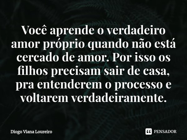 ⁠Você aprende o verdadeiro amor próprio quando não está cercado de amor. Por isso os filhos precisam sair de casa, pra entenderem o processo e voltarem verdadei... Frase de Diogo Viana Loureiro.