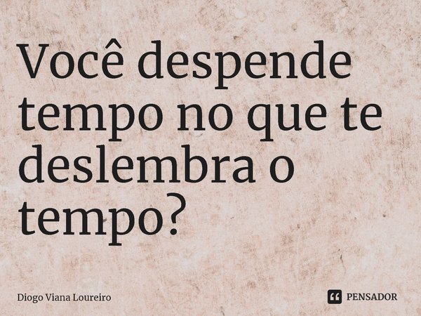 ⁠Você despende tempo no que te deslembra o tempo?... Frase de Diogo Viana Loureiro.