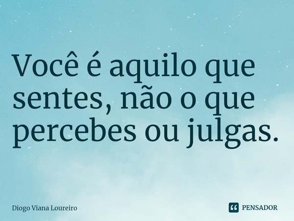 ⁠Você é aquilo que sentes, não o que percebes ou julgas.... Frase de Diogo Viana Loureiro.