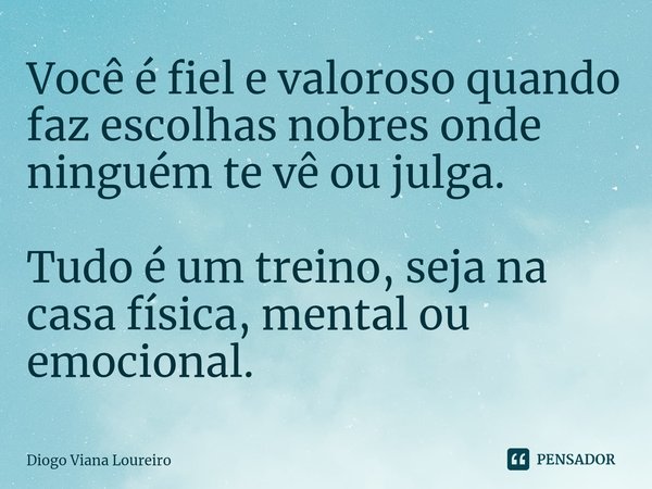 ⁠Você é fiel e valoroso quando faz escolhas nobres onde ninguém te vê ou julga. Tudo é um treino, seja na casa física, mental ou emocional.... Frase de Diogo Viana Loureiro.