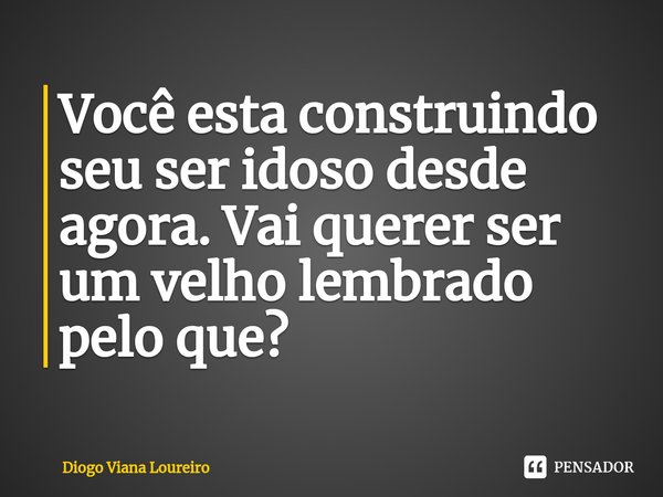 ⁠Você esta construindo seu ser idoso desde agora. Vai querer ser um velho lembrado pelo que?... Frase de Diogo Viana Loureiro.