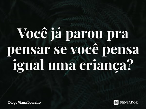 ⁠Você já parou pra pensar se você pensa igual uma criança?... Frase de Diogo Viana Loureiro.
