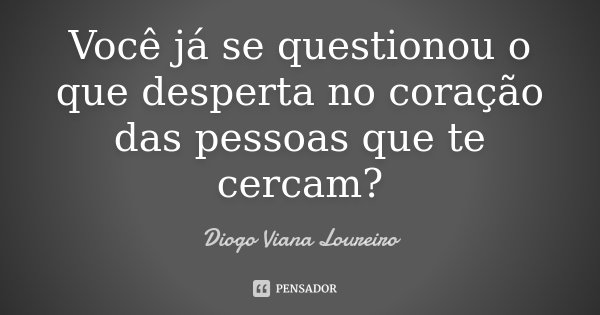 Você já se questionou o que desperta no coração das pessoas que te cercam?... Frase de Diogo Viana Loureiro.