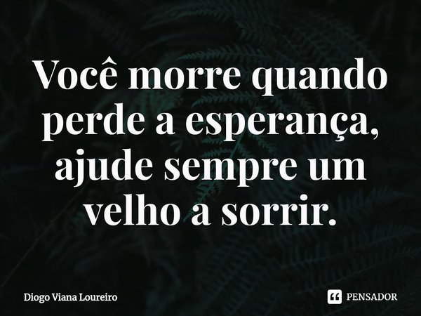 ⁠Você morre quando perde a esperança, ajude sempre um velho a sorrir.... Frase de Diogo Viana Loureiro.