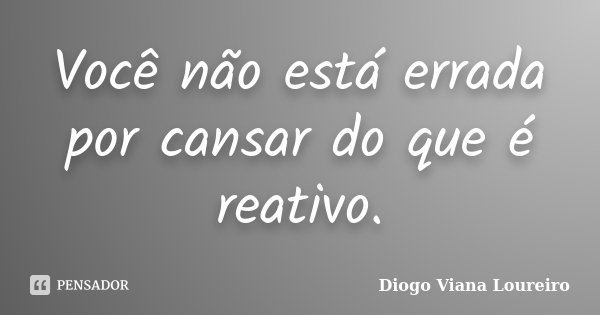Você não está errada por cansar do que é reativo.... Frase de Diogo Viana Loureiro.