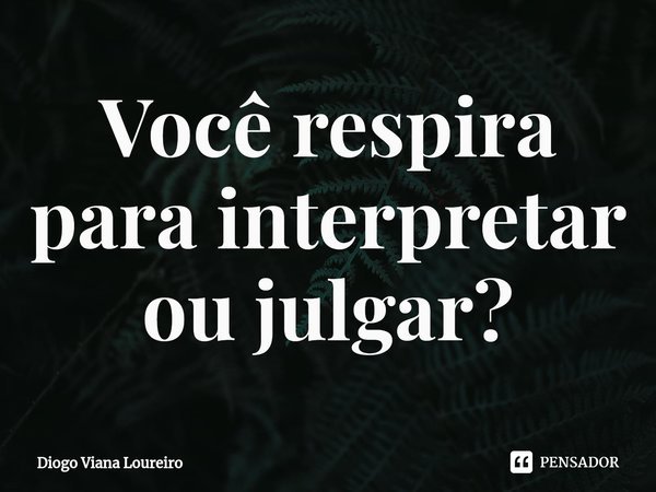 ⁠Você respira para interpretar ou julgar?... Frase de Diogo Viana Loureiro.