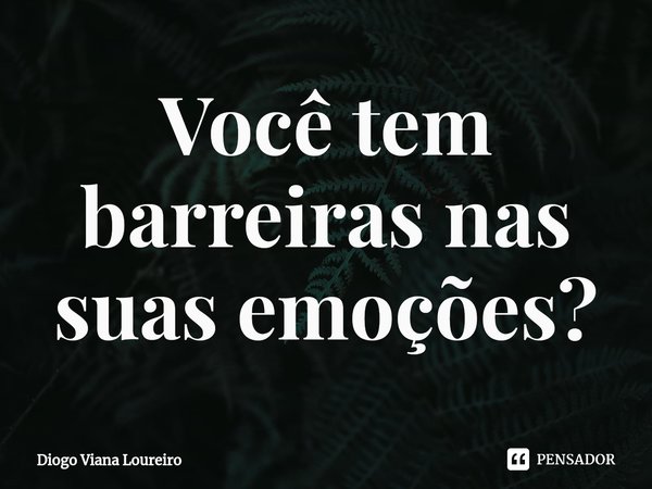 ⁠Você tem barreiras nas suas emoções?... Frase de Diogo Viana Loureiro.