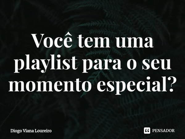 ⁠Você tem uma playlist para o seu momento especial?... Frase de Diogo Viana Loureiro.