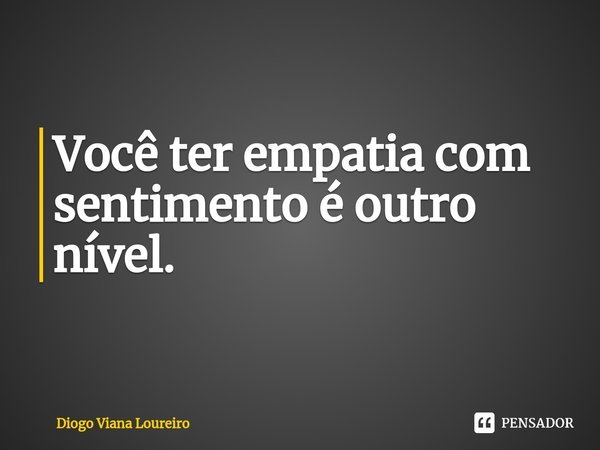 ⁠Você ter empatia com sentimento é outro nível.... Frase de Diogo Viana Loureiro.