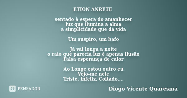 ETION ANRETE sentado à espera do amanhecer luz que ilumina a alma a simplicidade que dá vida Um suspiro, um bafo Já vai longa a noite o raio que parecia luz é a... Frase de Diogo Vicente Quaresma.