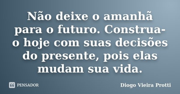 Não deixe o amanhã para o futuro. Construa-o hoje com suas decisões do presente, pois elas mudam sua vida.... Frase de Diogo Vieira Protti.