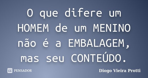 O que difere um HOMEM de um MENINO não é a EMBALAGEM, mas seu CONTEÚDO.... Frase de Diogo Vieira Protti.